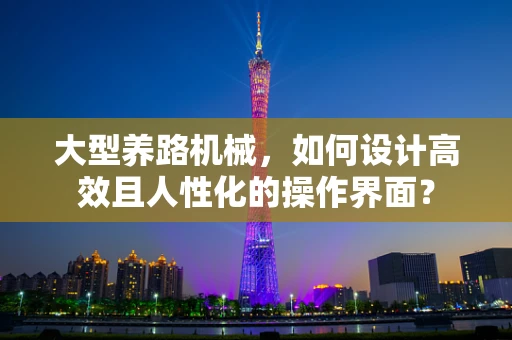 大型养路机械，如何设计高效且人性化的操作界面？