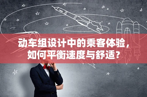 动车组设计中的乘客体验，如何平衡速度与舒适？