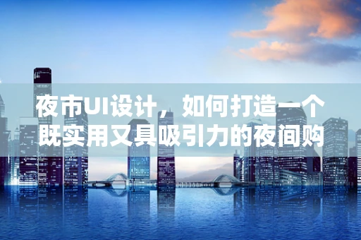 夜市UI设计，如何打造一个既实用又具吸引力的夜间购物体验？