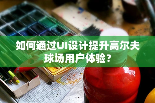 如何通过UI设计提升高尔夫球场用户体验？