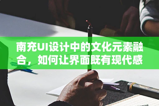南充UI设计中的文化元素融合，如何让界面既有现代感又不失地域特色？