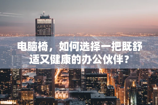 电脑椅，如何选择一把既舒适又健康的办公伙伴？