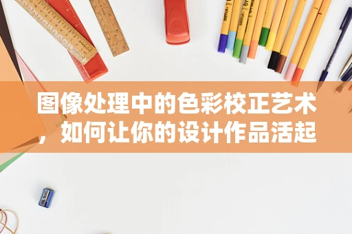 图像处理中的色彩校正艺术，如何让你的设计作品活起来？