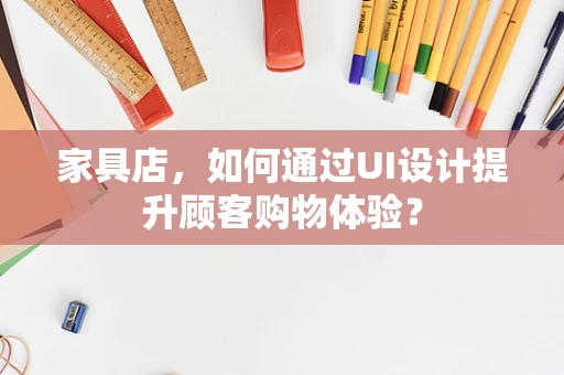 家具店，如何通过UI设计提升顾客购物体验？