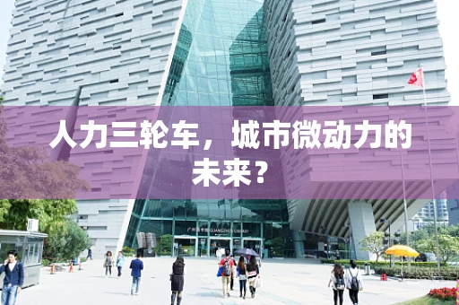 人力三轮车，城市微动力的未来？