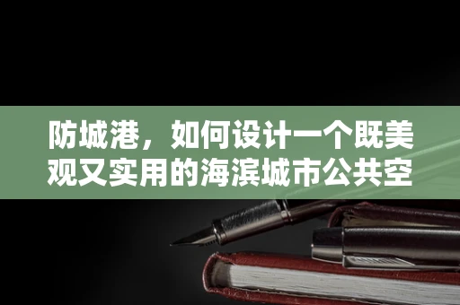 防城港，如何设计一个既美观又实用的海滨城市公共空间？