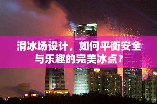 滑冰场设计，如何平衡安全与乐趣的完美冰点？