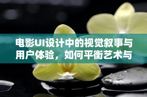 电影UI设计中的视觉叙事与用户体验，如何平衡艺术与功能？