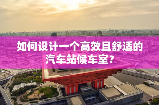 如何设计一个高效且舒适的汽车站候车室？