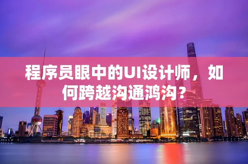 程序员眼中的UI设计师，如何跨越沟通鸿沟？