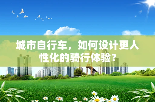 城市自行车，如何设计更人性化的骑行体验？