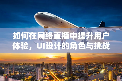 如何在网络直播中提升用户体验，UI设计的角色与挑战？