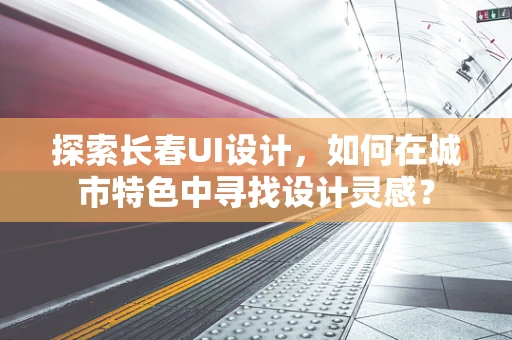 探索长春UI设计，如何在城市特色中寻找设计灵感？