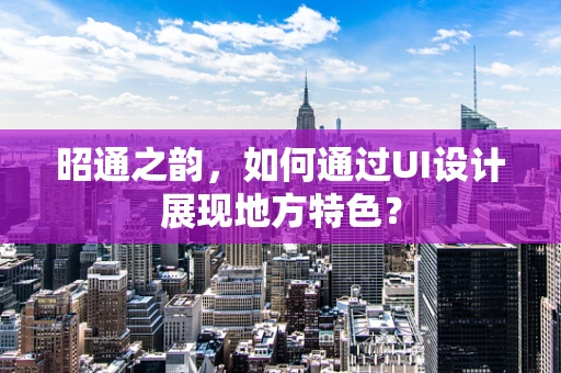 昭通之韵，如何通过UI设计展现地方特色？