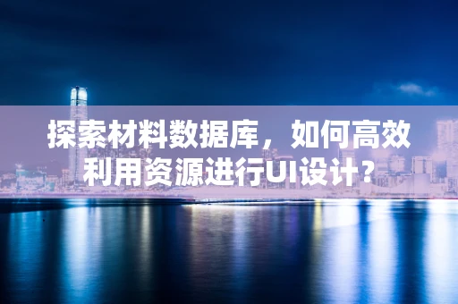 探索材料数据库，如何高效利用资源进行UI设计？