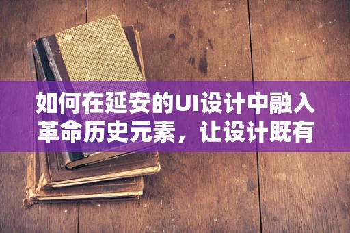 如何在延安的UI设计中融入革命历史元素，让设计既有情怀又具现代感？