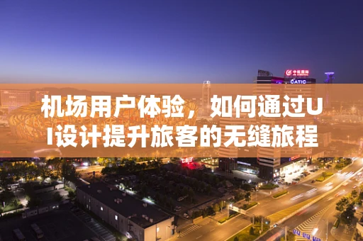机场用户体验，如何通过UI设计提升旅客的无缝旅程？