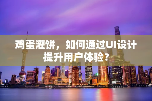 鸡蛋灌饼，如何通过UI设计提升用户体验？