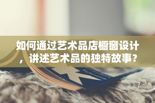 如何通过艺术品店橱窗设计，讲述艺术品的独特故事？