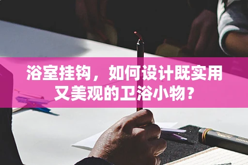 浴室挂钩，如何设计既实用又美观的卫浴小物？