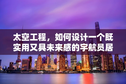 太空工程，如何设计一个既实用又具未来感的宇航员居住舱？