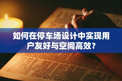 如何在停车场设计中实现用户友好与空间高效？