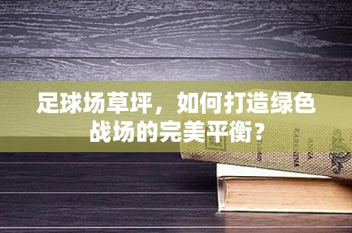 足球场草坪，如何打造绿色战场的完美平衡？