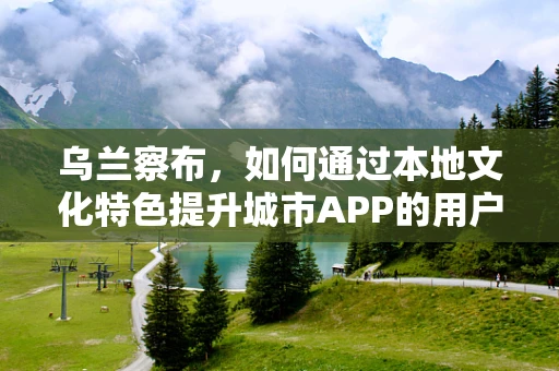 乌兰察布，如何通过本地文化特色提升城市APP的用户体验？