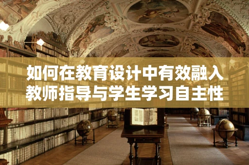 如何在教育设计中有效融入教师指导与学生学习自主性的平衡？