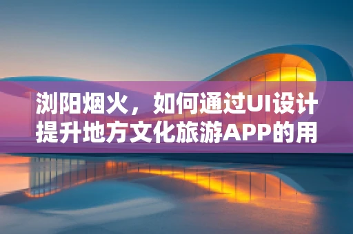 浏阳烟火，如何通过UI设计提升地方文化旅游APP的用户体验？