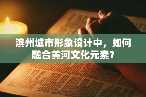 滨州城市形象设计中，如何融合黄河文化元素？