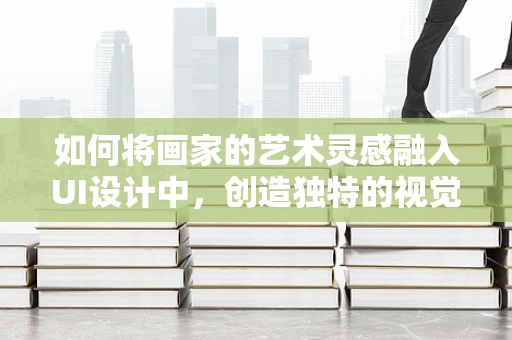 如何将画家的艺术灵感融入UI设计中，创造独特的视觉体验？
