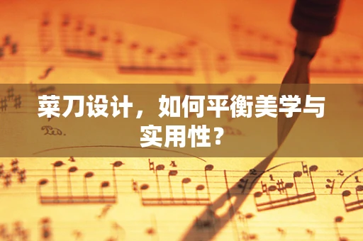 菜刀设计，如何平衡美学与实用性？