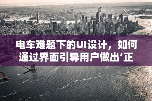 电车难题下的UI设计，如何通过界面引导用户做出‘正确’选择？