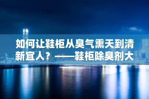 如何让鞋柜从臭气熏天到清新宜人？——鞋柜除臭剂大揭秘！