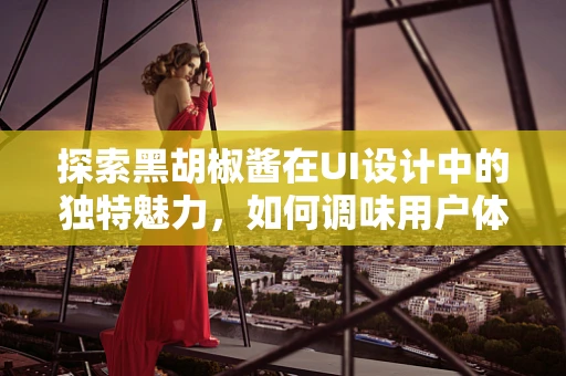探索黑胡椒酱在UI设计中的独特魅力，如何调味用户体验？