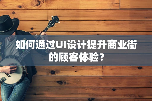 如何通过UI设计提升商业街的顾客体验？