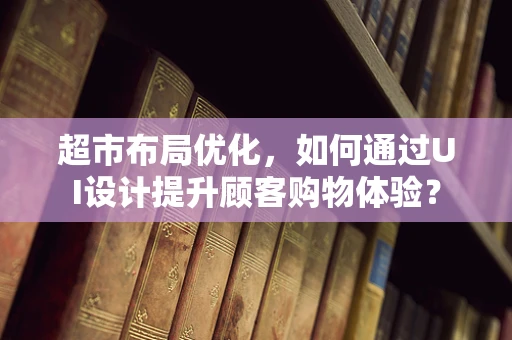 超市布局优化，如何通过UI设计提升顾客购物体验？