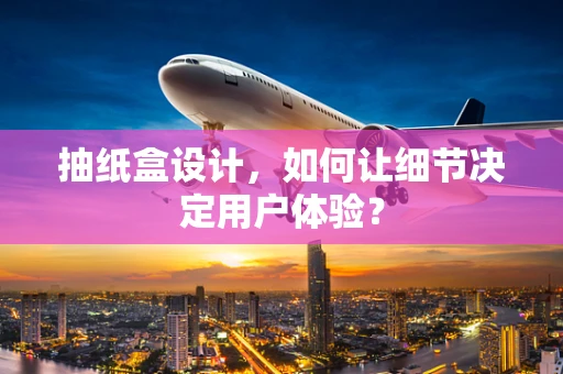 抽纸盒设计，如何让细节决定用户体验？