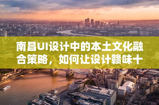 南昌UI设计中的本土文化融合策略，如何让设计赣味十足？