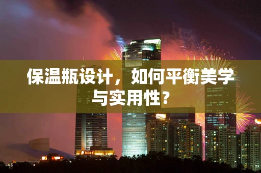 保温瓶设计，如何平衡美学与实用性？