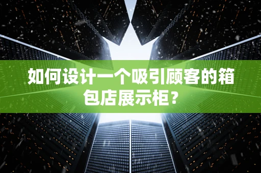 如何设计一个吸引顾客的箱包店展示柜？