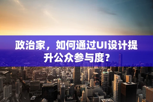 政治家，如何通过UI设计提升公众参与度？