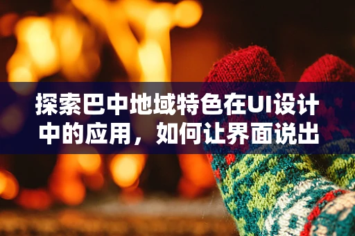 探索巴中地域特色在UI设计中的应用，如何让界面说出地方故事？