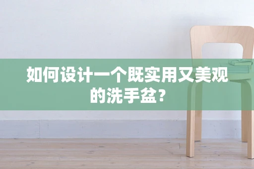 如何设计一个既实用又美观的洗手盆？