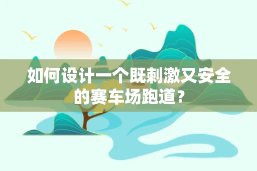 如何设计一个既刺激又安全的赛车场跑道？