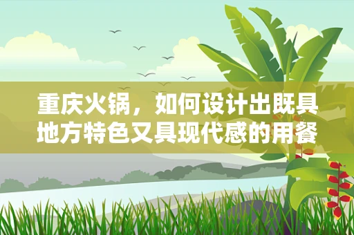 重庆火锅，如何设计出既具地方特色又具现代感的用餐体验？