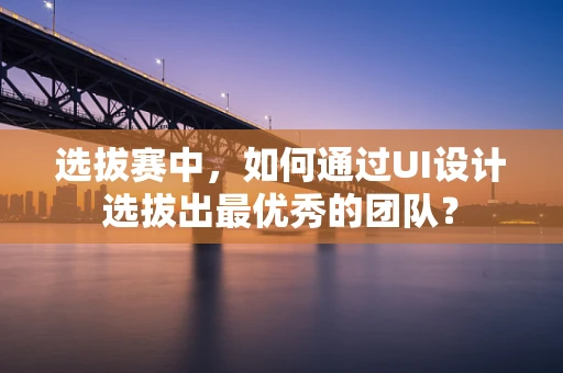 选拔赛中，如何通过UI设计选拔出最优秀的团队？