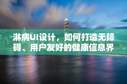 淋病UI设计，如何打造无障碍、用户友好的健康信息界面？