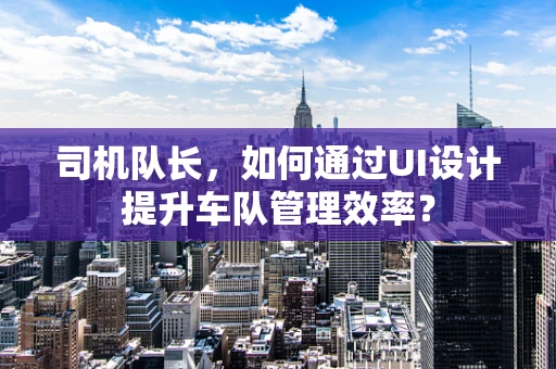 司机队长，如何通过UI设计提升车队管理效率？